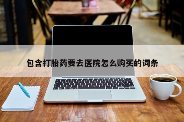 网上打胎药专卖微信包含打胎药要去医院怎么购买的词条