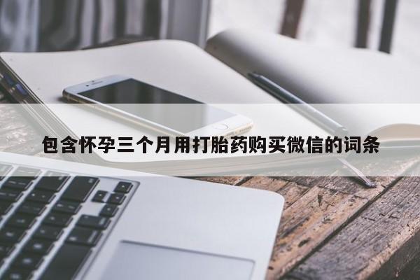 网上打胎药专卖微信包含怀孕三个月用打胎药购买微信的词条