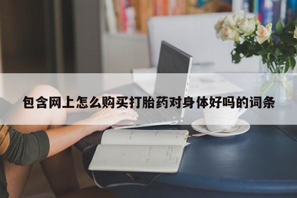 网上打胎药专卖微信包含网上怎么购买打胎药对身体好吗的词条