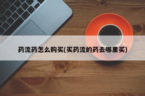 网上打胎药专卖微信药流药怎么购买(买药流的药去哪里买)
