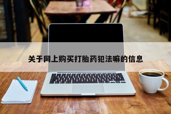 网上打胎药专卖微信关于网上购买打胎药犯法嘛的信息