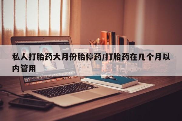网上打胎药专卖微信私人打胎药大月份胎停药/打胎药在几个月以内管用