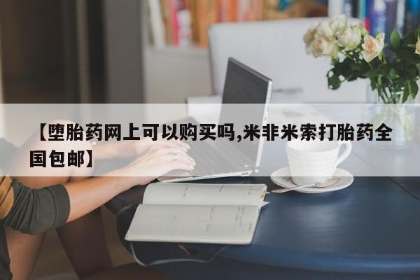 网上打胎药专卖微信【堕胎药网上可以购买吗,米非米索打胎药全国包邮】