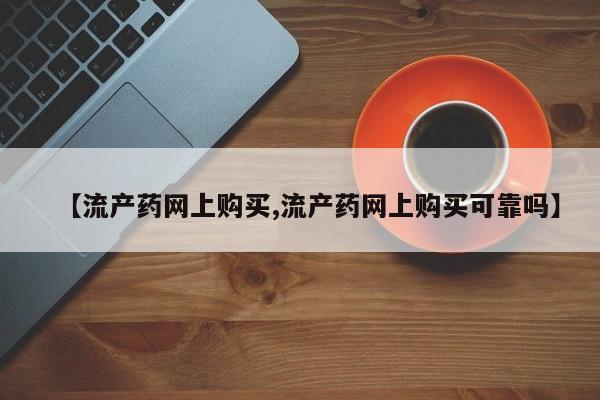 网上打胎药专卖微信【流产药网上购买,流产药网上购买可靠吗】