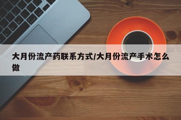 网上打胎药专卖微信大月份流产药联系方式/大月份流产手术怎么做
