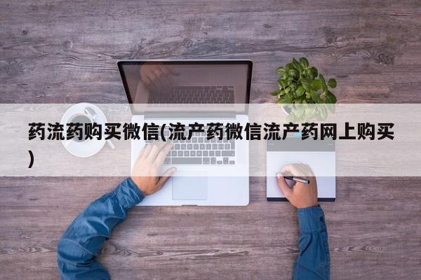 网上打胎药专卖微信药流药购买微信(流产药微信流产药网上购买)