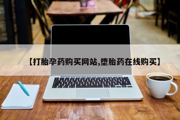 网上打胎药专卖微信【打胎孕药购买网站,堕胎药在线购买】