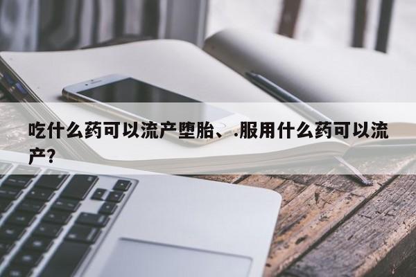 网上打胎药专卖微信吃什么药可以流产堕胎、.服用什么药可以流产？