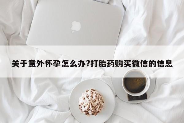 网上打胎药专卖微信关于意外怀孕怎么办?打胎药购买微信的信息
