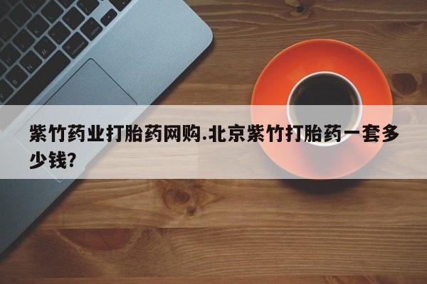 网上打胎药专卖微信紫竹药业打胎药网购.北京紫竹打胎药一套多少钱？