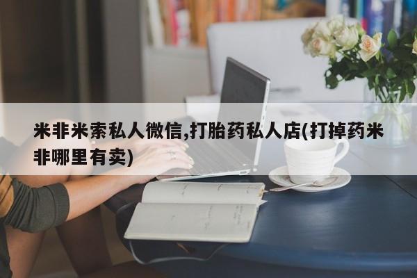 网上打胎药专卖微信米非米索私人微信,打胎药私人店(打掉药米非哪里有卖)